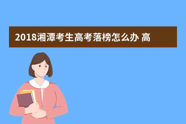 2018湘潭考生高考落榜怎么办 高考失败的出路